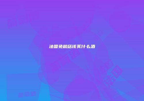 法国免税店该买什么酒