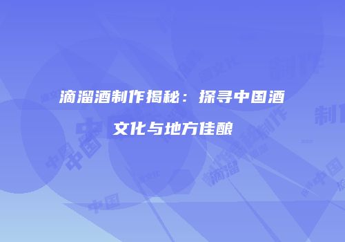 滴溜酒制作揭秘：探寻中国酒文化与地方佳酿