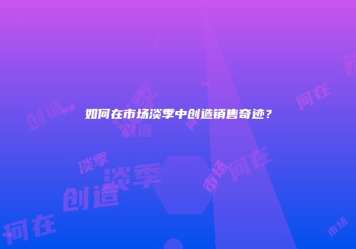 如何在市场淡季中创造销售奇迹？