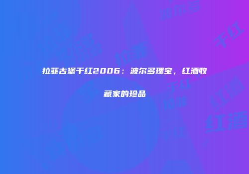 拉菲古堡干红2006：波尔多瑰宝，红酒收藏家的珍品
