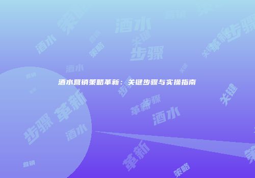 酒水营销策略革新：关键步骤与实操指南