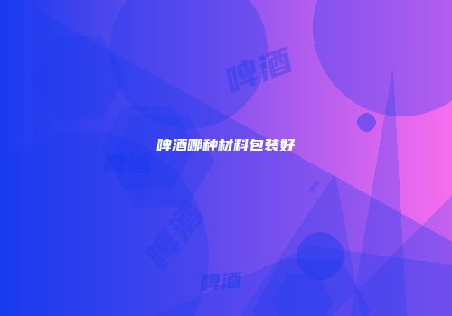 啤酒哪种材料包装好