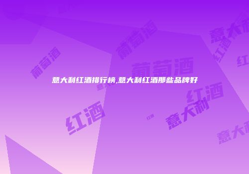 意大利红酒排行榜,意大利红酒那些品牌好