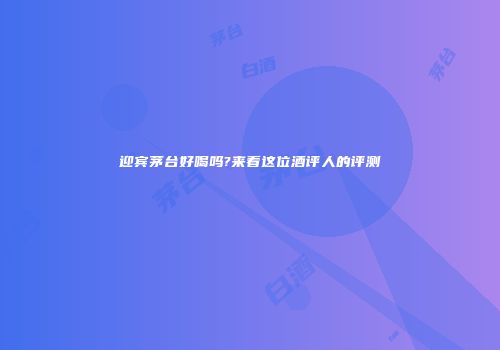 迎宾茅台好喝吗?来看这位酒评人的评测
