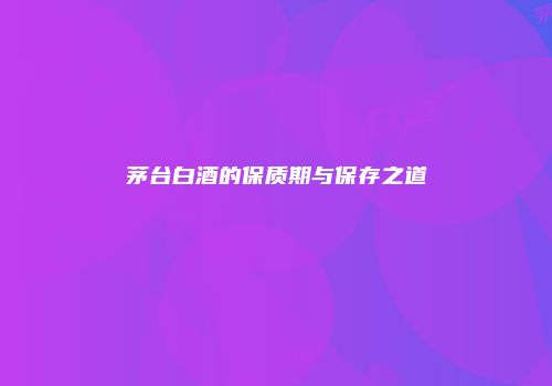茅台白酒的保质期与保存之道
