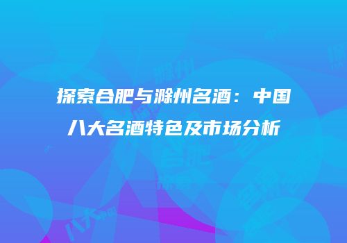 探索合肥与滁州名酒：中国八大名酒特色及市场分析
