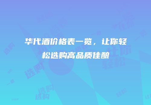华代酒价格表一览，让你轻松选购高品质佳酿