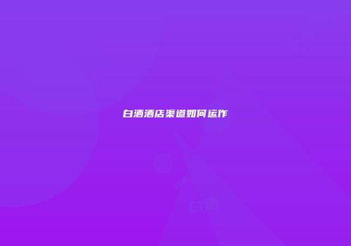 白酒酒店渠道如何运作