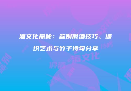 酒文化探秘：鉴别假酒技巧、编织艺术与竹子诗句分享
