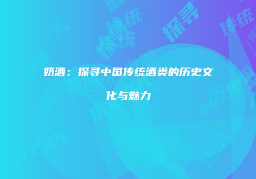 奶酒：探寻中国传统酒类的历史文化与魅力