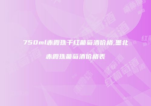 750ml赤霞珠干红葡萄酒价格,墨北赤霞珠葡萄酒价格表