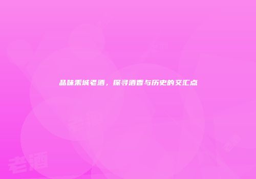 品味禾城老酒，探寻酒香与历史的交汇点