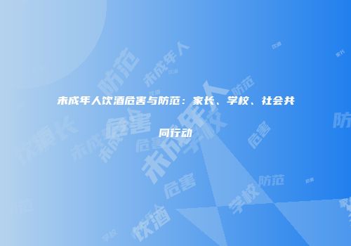 未成年人饮酒危害与防范：家长、学校、社会共同行动