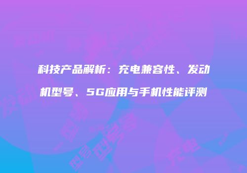科技产品解析：充电兼容性、发动机型号、5G应用与手机性能评测