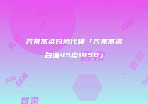 晋泉高粱白酒代理「晋泉高粱白酒45度1950」