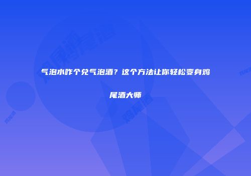 气泡水咋个兑气泡酒？这个方法让你轻松变身鸡尾酒大师