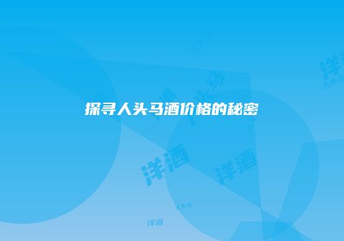 探寻人头马酒价格的秘密