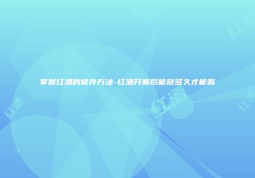 掌握红酒的储存方法-红酒开瓶后能放多久才能喝