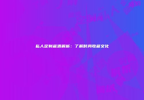 私人定制藏酒解析：了解时尚收藏文化