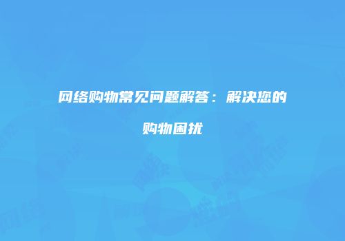 网络购物常见问题解答：解决您的购物困扰