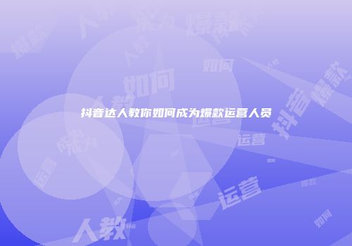 抖音达人教你如何成为爆款运营人员