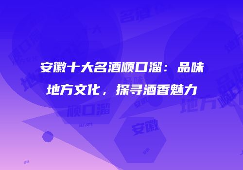 安徽十大名酒顺口溜：品味地方文化，探寻酒香魅力