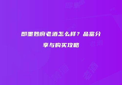 即墨妙府老酒怎么样？品鉴分享与购买攻略