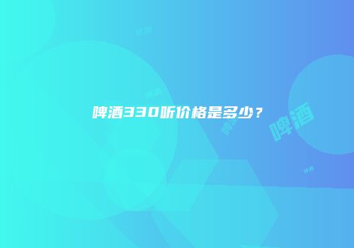 啤酒330听价格是多少？