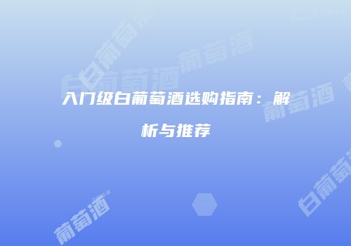 入门级白葡萄酒选购指南：解析与推荐