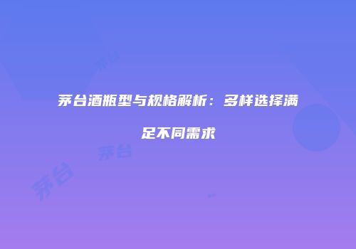 茅台酒瓶型与规格解析：多样选择满足不同需求