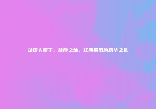 法国卡露干：佳酿之地，红葡萄酒的精华之选