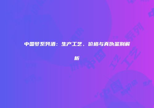 中国梦系列酒：生产工艺、价格与真伪鉴别解析