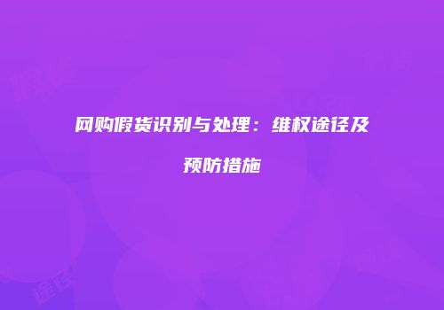 网购假货识别与处理：维权途径及预防措施