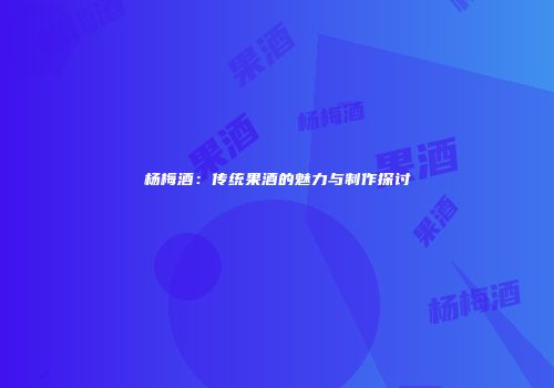 杨梅酒：传统果酒的魅力与制作探讨
