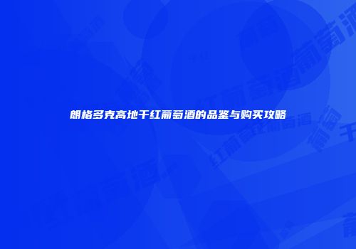 朗格多克高地干红葡萄酒的品鉴与购买攻略