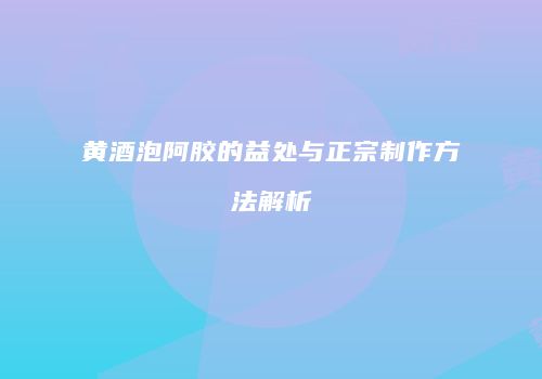 黄酒泡阿胶的益处与正宗制作方法解析