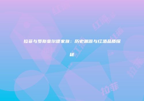 拉菲与罗斯柴尔德家族：历史渊源与红酒品质探秘