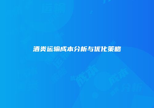 酒类运输成本分析与优化策略