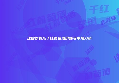 法国赤霞珠干红葡萄酒价格与市场分析