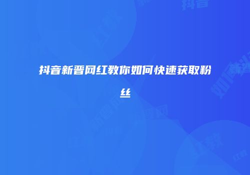 抖音新晋网红教你如何快速获取粉丝
