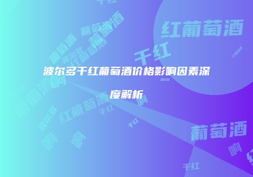 波尔多干红葡萄酒价格影响因素深度解析