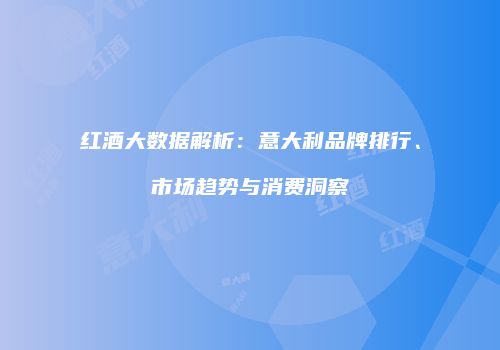 红酒大数据解析：意大利品牌排行、市场趋势与消费洞察