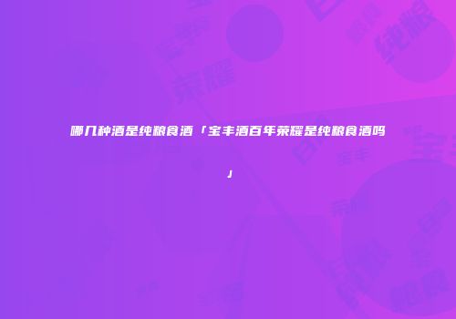 哪几种酒是纯粮食酒「宝丰酒百年荣耀是纯粮食酒吗」
