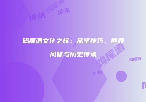 鸡尾酒文化之旅：品鉴技巧、世界风味与历史传承