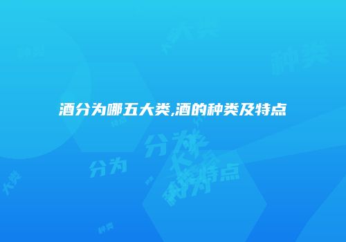 酒分为哪五大类,酒的种类及特点