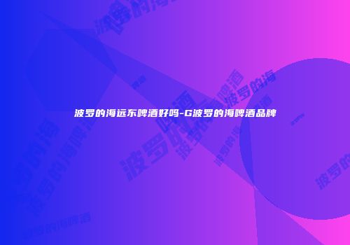 波罗的海远东啤酒好吗-G波罗的海啤酒品牌