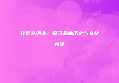 祥和龙酒业：探寻品牌历史与文化内涵