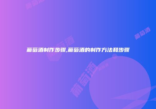 葡萄酒制作步骤,葡萄酒的制作方法和步骤