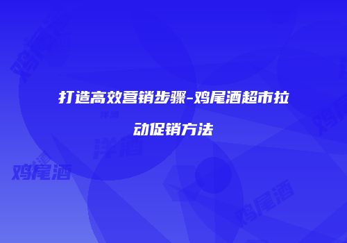 打造高效营销步骤-鸡尾酒超市拉动促销方法