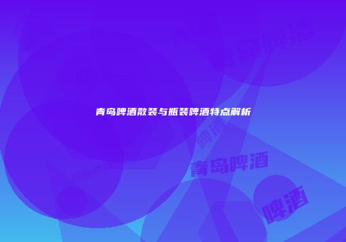青岛啤酒散装与瓶装啤酒特点解析